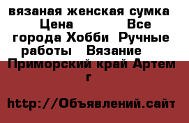 вязаная женская сумка  › Цена ­ 2 500 - Все города Хобби. Ручные работы » Вязание   . Приморский край,Артем г.